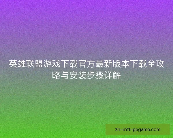 英雄联盟游戏下载官方最新版本下载全攻略与安装步骤详解