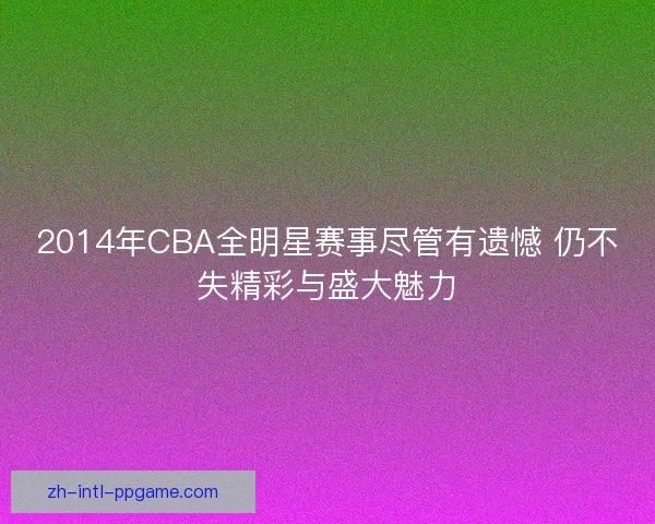 2014年CBA全明星赛事尽管有遗憾 仍不失精彩与盛大魅力