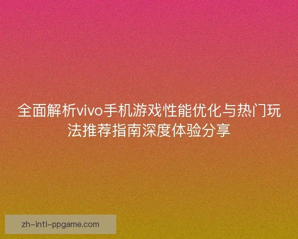 全面解析vivo手机游戏性能优化与热门玩法推荐指南深度体验分享