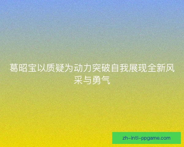 葛昭宝以质疑为动力突破自我展现全新风采与勇气